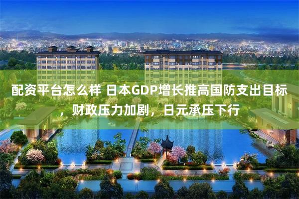 配资平台怎么样 日本GDP增长推高国防支出目标，财政压力加剧，日元承压下行