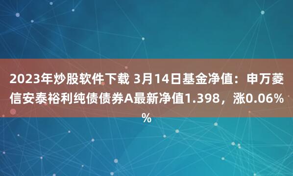 2023年炒股软件下载 3月14日基金净值：申万菱信安泰裕利纯债债券A最新净值1.398，涨0.06%