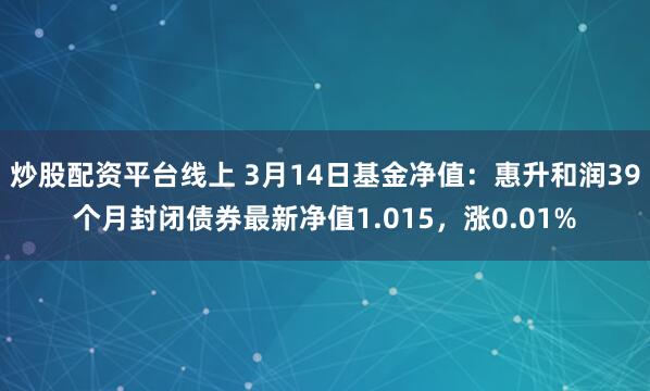 炒股配资平台线上 3月14日基金净值：惠升和润39个月封闭债券最新净值1.015，涨0.01%