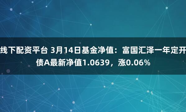 线下配资平台 3月14日基金净值：富国汇泽一年定开债A最新净值1.0639，涨0.06%