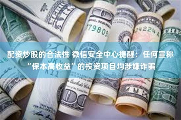 配资炒股的合法性 微信安全中心提醒：任何宣称“保本高收益”的投资项目均涉嫌诈骗