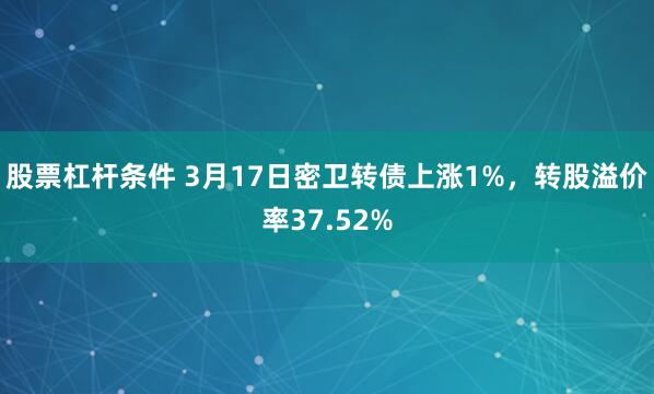 股票杠杆条件 3月17日密卫转债上涨1%，转股溢价率37.52%