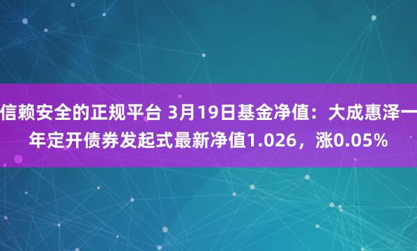 信赖安全的正规平台 3月19日基金净值：大成惠泽一年定开债券发起式最新净值1.026，涨0.05%